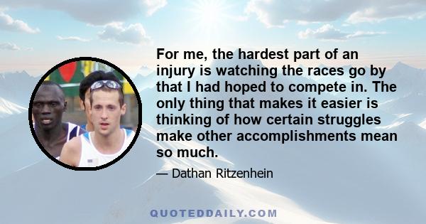 For me, the hardest part of an injury is watching the races go by that I had hoped to compete in. The only thing that makes it easier is thinking of how certain struggles make other accomplishments mean so much.