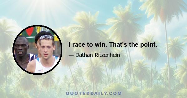 I race to win. That's the point.