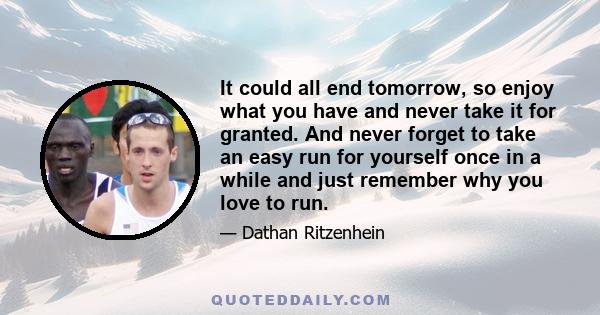 It could all end tomorrow, so enjoy what you have and never take it for granted. And never forget to take an easy run for yourself once in a while and just remember why you love to run.