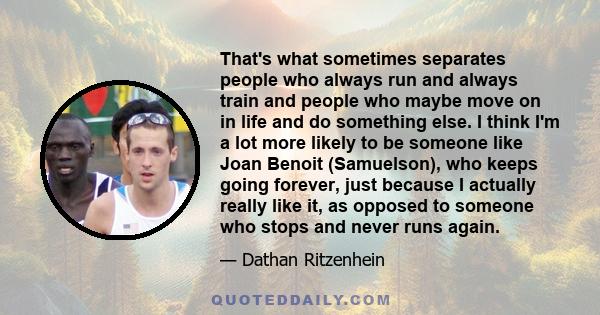 That's what sometimes separates people who always run and always train and people who maybe move on in life and do something else. I think I'm a lot more likely to be someone like Joan Benoit (Samuelson), who keeps