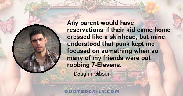 Any parent would have reservations if their kid came home dressed like a skinhead, but mine understood that punk kept me focused on something when so many of my friends were out robbing 7-Elevens.