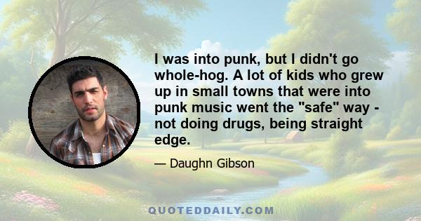 I was into punk, but I didn't go whole-hog. A lot of kids who grew up in small towns that were into punk music went the safe way - not doing drugs, being straight edge.