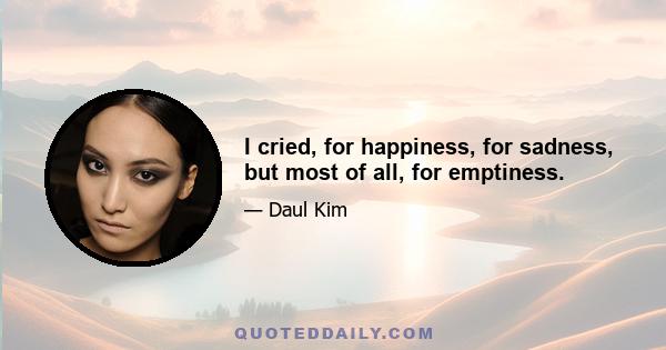 I cried, for happiness, for sadness, but most of all, for emptiness.