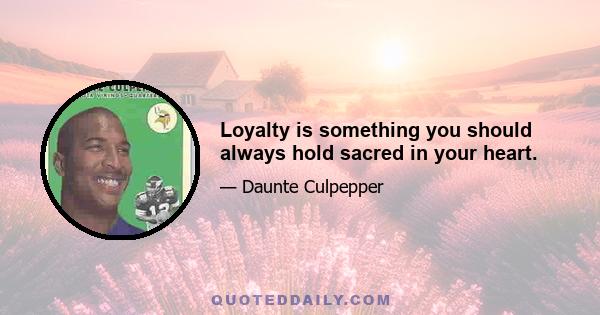 Loyalty is something you should always hold sacred in your heart.