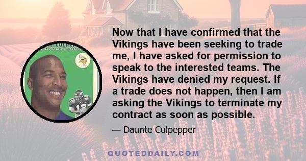 Now that I have confirmed that the Vikings have been seeking to trade me, I have asked for permission to speak to the interested teams. The Vikings have denied my request. If a trade does not happen, then I am asking