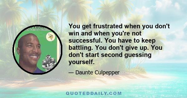 You get frustrated when you don't win and when you're not successful. You have to keep battling. You don't give up. You don't start second guessing yourself.