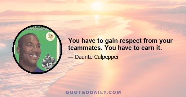 You have to gain respect from your teammates. You have to earn it.