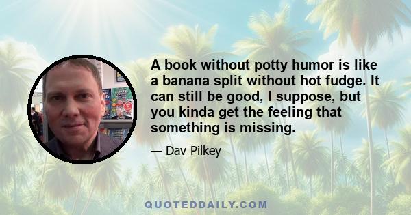 A book without potty humor is like a banana split without hot fudge. It can still be good, I suppose, but you kinda get the feeling that something is missing.