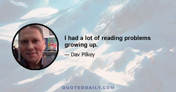 I had a lot of reading problems growing up.