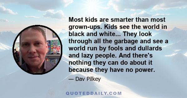 Most kids are smarter than most grown-ups. Kids see the world in black and white... They look through all the garbage and see a world run by fools and dullards and lazy people. And there's nothing they can do about it