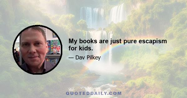 My books are just pure escapism for kids.