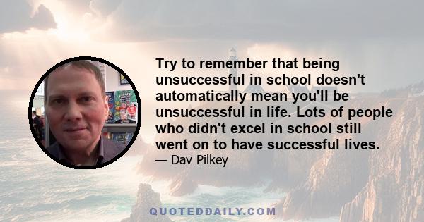 Try to remember that being unsuccessful in school doesn't automatically mean you'll be unsuccessful in life. Lots of people who didn't excel in school still went on to have successful lives.