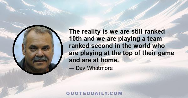 The reality is we are still ranked 10th and we are playing a team ranked second in the world who are playing at the top of their game and are at home.