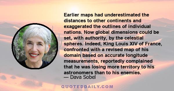 Earlier maps had underestimated the distances to other continents and exaggerated the outlines of individual nations. Now global dimensions could be set, with authority, by the celestial spheres. Indeed, King Louis XIV