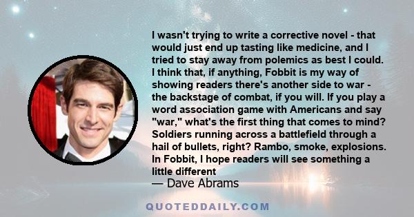 I wasn't trying to write a corrective novel - that would just end up tasting like medicine, and I tried to stay away from polemics as best I could. I think that, if anything, Fobbit is my way of showing readers there's