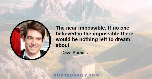 The near impossible. If no one believed in the impossible there would be nothing left to dream about