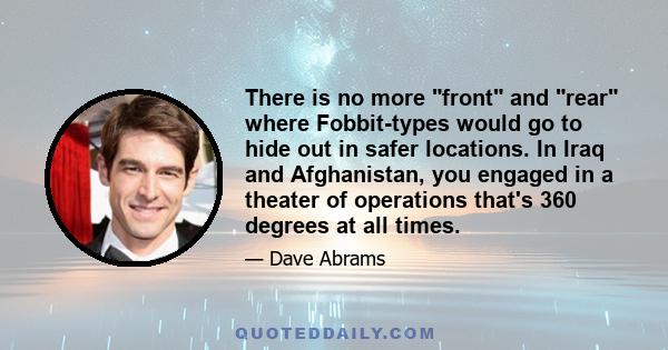 There is no more front and rear where Fobbit-types would go to hide out in safer locations. In Iraq and Afghanistan, you engaged in a theater of operations that's 360 degrees at all times.