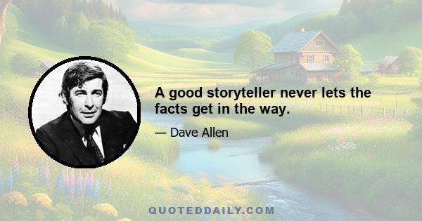 A good storyteller never lets the facts get in the way.