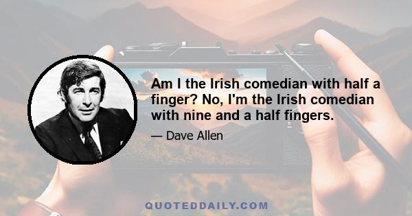 Am I the Irish comedian with half a finger? No, I'm the Irish comedian with nine and a half fingers.