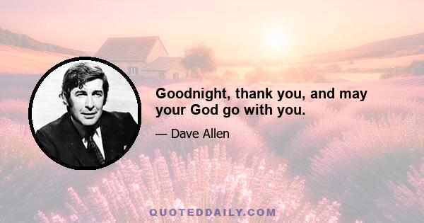 Goodnight, thank you, and may your God go with you.