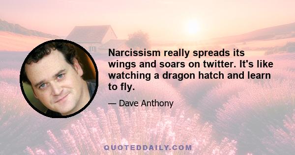 Narcissism really spreads its wings and soars on twitter. It's like watching a dragon hatch and learn to fly.