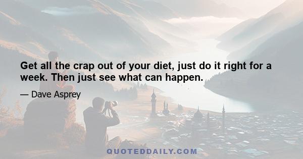 Get all the crap out of your diet, just do it right for a week. Then just see what can happen.