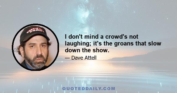 I don't mind a crowd's not laughing; it's the groans that slow down the show.