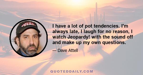 I have a lot of pot tendencies. I'm always late, I laugh for no reason, I watch Jeopardy! with the sound off and make up my own questions.