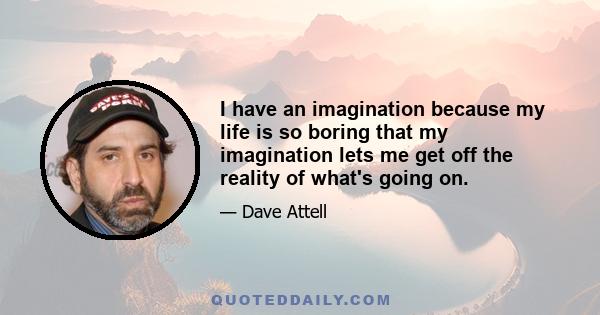 I have an imagination because my life is so boring that my imagination lets me get off the reality of what's going on.