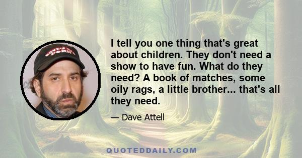 I tell you one thing that's great about children. They don't need a show to have fun. What do they need? A book of matches, some oily rags, a little brother... that's all they need.