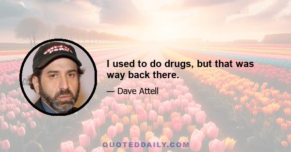 I used to do drugs, but that was way back there.