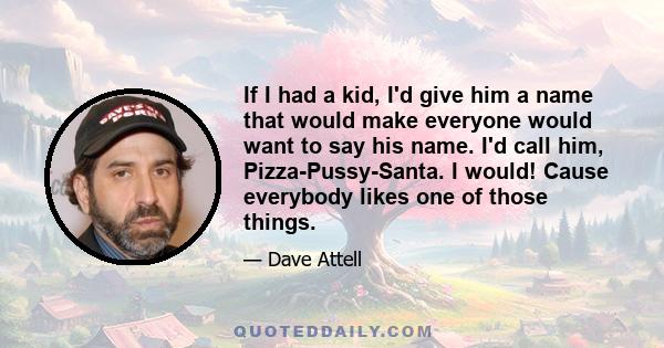 If I had a kid, I'd give him a name that would make everyone would want to say his name. I'd call him, Pizza-Pussy-Santa. I would! Cause everybody likes one of those things.