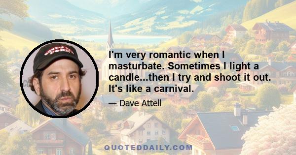 I'm very romantic when I masturbate. Sometimes I light a candle...then I try and shoot it out. It's like a carnival.