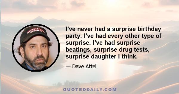 I've never had a surprise birthday party. I've had every other type of surprise. I've had surprise beatings, surprise drug tests, surprise daughter I think.