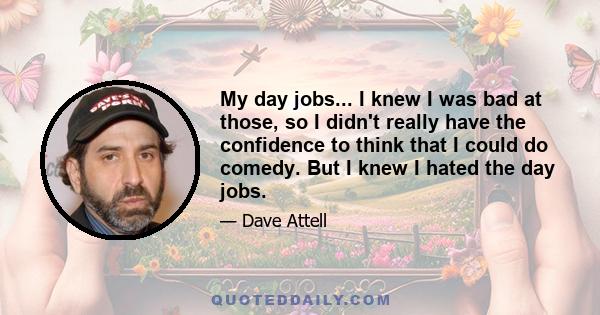 My day jobs... I knew I was bad at those, so I didn't really have the confidence to think that I could do comedy. But I knew I hated the day jobs.