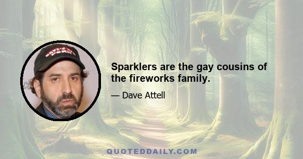 Sparklers are the gay cousins of the fireworks family.