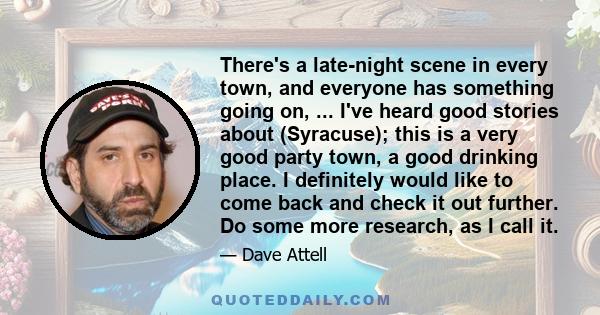 There's a late-night scene in every town, and everyone has something going on, ... I've heard good stories about (Syracuse); this is a very good party town, a good drinking place. I definitely would like to come back