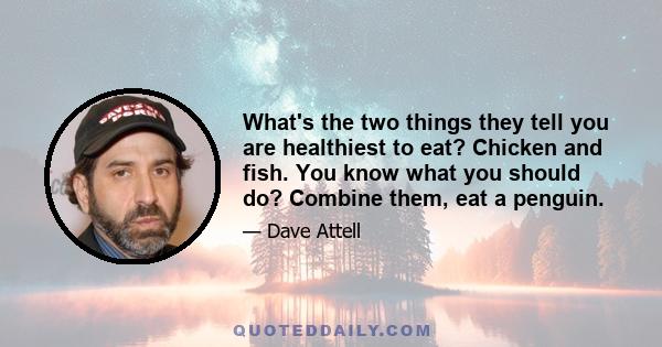 What's the two things they tell you are healthiest to eat? Chicken and fish. You know what you should do? Combine them, eat a penguin.