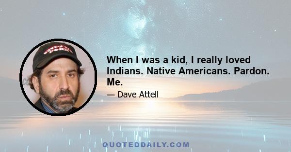 When I was a kid, I really loved Indians. Native Americans. Pardon. Me.