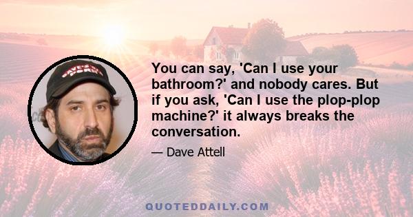You can say, 'Can I use your bathroom?' and nobody cares. But if you ask, 'Can I use the plop-plop machine?' it always breaks the conversation.