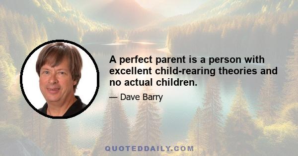 A perfect parent is a person with excellent child-rearing theories and no actual children.