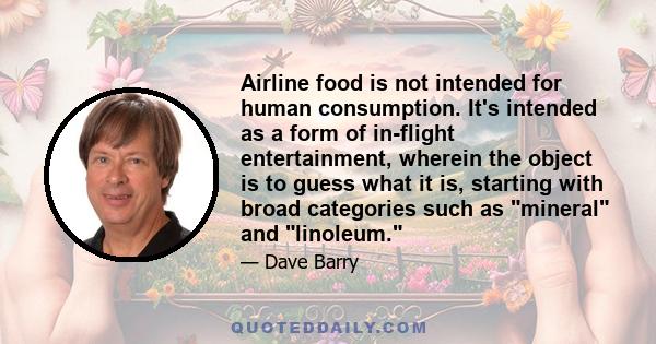 Airline food is not intended for human consumption. It's intended as a form of in-flight entertainment, wherein the object is to guess what it is, starting with broad categories such as mineral and linoleum.