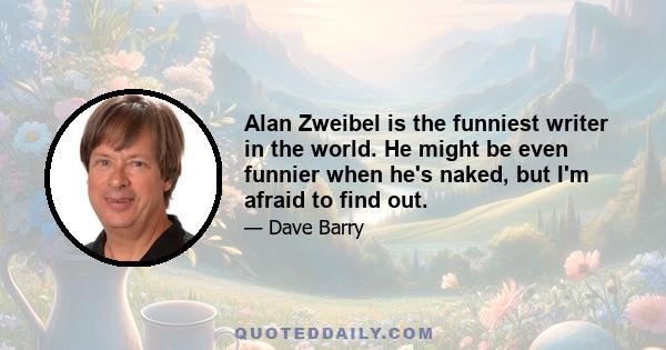 Alan Zweibel is the funniest writer in the world. He might be even funnier when he's naked, but I'm afraid to find out.