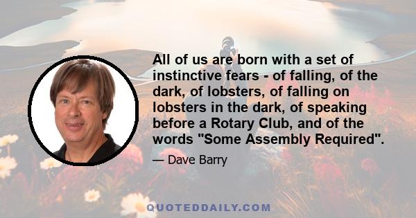 All of us are born with a set of instinctive fears - of falling, of the dark, of lobsters, of falling on lobsters in the dark, of speaking before a Rotary Club, and of the words Some Assembly Required.