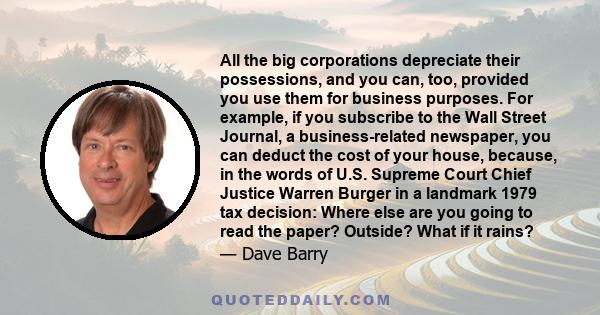 All the big corporations depreciate their possessions, and you can, too, provided you use them for business purposes. For example, if you subscribe to the Wall Street Journal, a business-related newspaper, you can