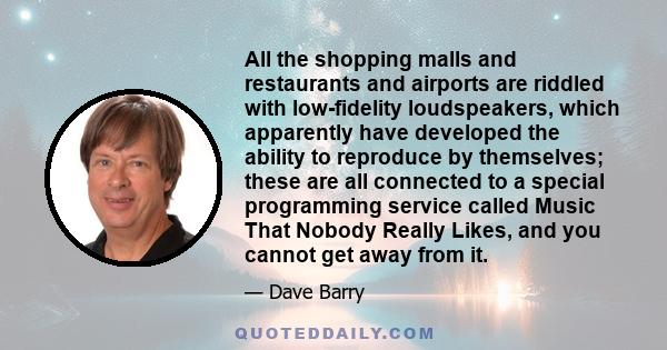 All the shopping malls and restaurants and airports are riddled with low-fidelity loudspeakers, which apparently have developed the ability to reproduce by themselves; these are all connected to a special programming