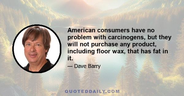 American consumers have no problem with carcinogens, but they will not purchase any product, including floor wax, that has fat in it.