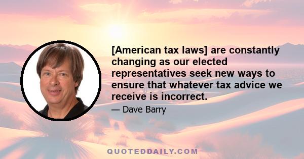 [American tax laws] are constantly changing as our elected representatives seek new ways to ensure that whatever tax advice we receive is incorrect.