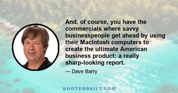 And, of course, you have the commercials where savvy businesspeople get ahead by using their MacIntosh computers to create the ultimate American business product: a really sharp-looking report.