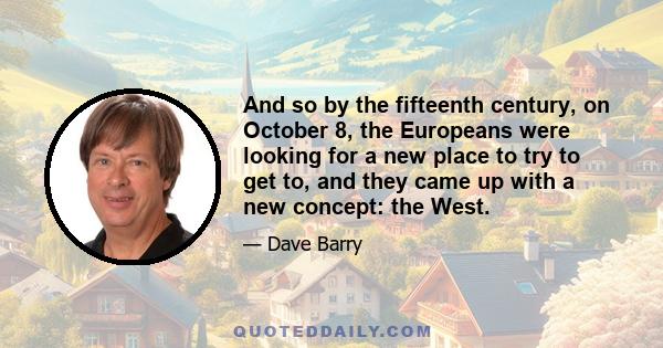 And so by the fifteenth century, on October 8, the Europeans were looking for a new place to try to get to, and they came up with a new concept: the West.